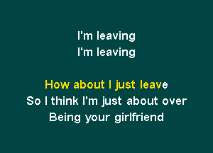 I'm leaving
I'm leaving

How about I just leave
80 I think I'm just about over
Being your girlfriend
