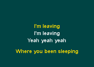 I'm leaving
I'm leaving
Yeah yeah yeah

Where you been sleeping