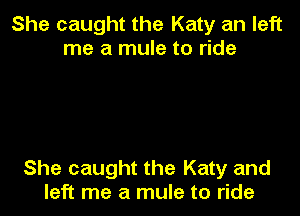 She caught the Katy an left
me a mule to ride

She caught the Katy and
left me a mule to ride