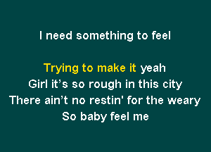 I need something to feel

Trying to make it yeah

Girl it's so rough in this city
There ain t no restin' for the weary
80 baby feel me