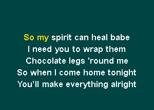 So my spirit can heal babe
I need you to wrap them

Chocolate legs 'round me
So when I come home tonight
You, make everything alright