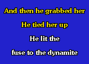 And then he grabbed her
He tied her up

He lit the

fuse to the dynamite