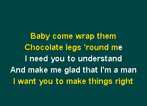 Baby come wrap them
Chocolate legs 'round me
I need you to understand
And make me glad that I'm a man
I want you to make things right