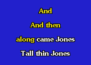 And
And men

along came Jona

Tall thin Jones