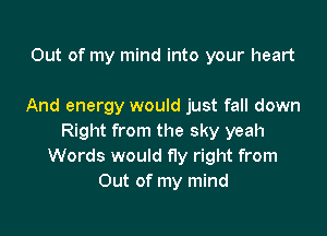 Out of my mind into your heart

And energy would just fall down

Right from the sky yeah
Words would fly right from
Out of my mind