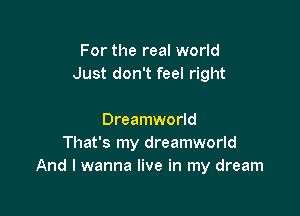 For the real world
Just don't feel right

Dreamworld
That's my dreamworld
And I wanna live in my dream