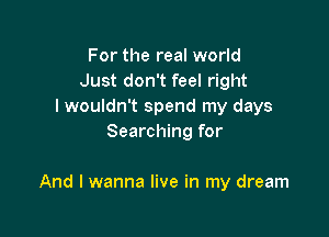 For the real world
Just don't feel right
I wouldn't spend my days
Searching for

And I wanna live in my dream