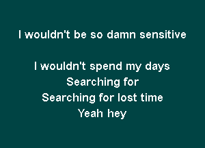I wouldn't be so damn sensitive

I wouldn't spend my days

Searching for
Searching for lost time
Yeah hey