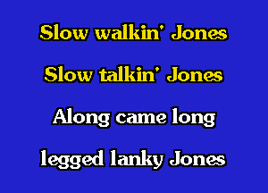 Slow walkin' Jones
Slow talkin' Jones

Along came long

legged lanky Jones