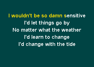 I wouldn't be so damn sensitive
I'd let things go by
No matter what the weather

I'd learn to change
I'd change with the tide