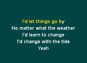 I'd let things go by
No matter what the weather

I'd learn to change
I'd change with the tide
Yeah