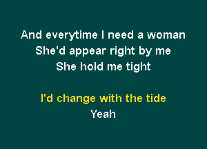 And everytime I need a woman
She'd appear right by me
She hold me tight

I'd change with the tide
Yeah