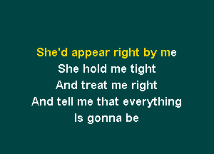 She'd appear right by me
She hold me tight

And treat me right
And tell me that everything
ls gonna be