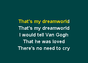 That's my dreamworld
That's my dreamworld

I would tell Van Gogh
That he was loved
There's no need to cry