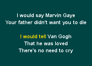 I would say Marvin Gaye
Your father didn't want you to die

I would tell Van Gogh
That he was loved
There's no need to cry