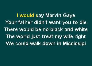 I would say Marvin Gaye
Your father didn't want you to die
There would be no black and white
The world just treat my wife right
We could walk down in Mississipi