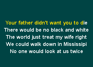 Your father didn't want you to die
There would be no black and white
The world just treat my wife right
We could walk down in Mississipi
No one would look at us twice