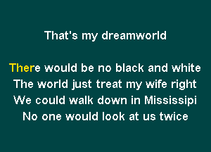That's my dreamworld

There would be no black and white
The world just treat my wife right
We could walk down in Mississipi

No one would look at us twice