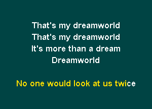 That's my dreamworld

That's my dreamworld

It's more than a dream
Dreamworld

No one would look at us twice