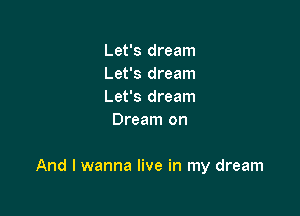 Let's dream

Let's dream

Let's dream
Dream on

And I wanna live in my dream
