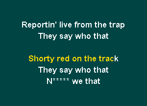 Reportin' live from the trap
They say who that

Shorty red on the track
They say who that
NWM we that