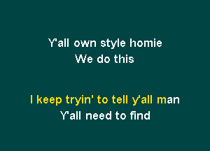 Van own style homie
We do this

I keep tryin' to tell Vail man
Y'alI need to find