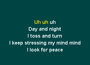 Uh uh uh
Day and night

I toss and turn
I keep stressing my mind mind
I look for peace