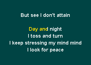 But see I don't attain

Day and night

I toss and turn
I keep stressing my mind mind
I look for peace