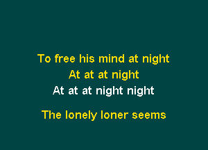 To free his mind at night
At at at night

At at at night night

The lonely loner seems