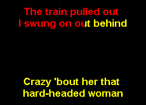 The train pulled out
I swung on out behind

Crazy 'bout her that
hard-headed woman