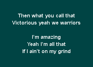 Then what you call that
Victortous yeah we warriors

I'm amazing
Yeah I'm all that
lfl ain't on my grind