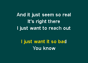 And it just seem so real
It's right there
I just want to reach out

I just want it so bad
You know