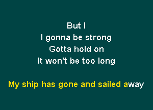 But I
I gonna be strong
Gotta hold on
It won't be too long

My ship has gone and sailed away