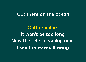 Out there on the ocean

Gotta hold on

It won't be too long
Now the tide is coming near
I see the waves flowing