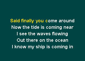 Said finally you come around
Now the tide is coming near

I see the waves flowing
Out there on the ocean
I know my ship is coming in