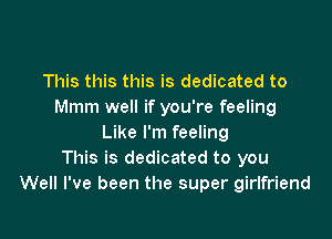 This this this is dedicated to
Mmm well if you're feeling

Like I'm feeling
This is dedicated to you
Well I've been the super girlfriend