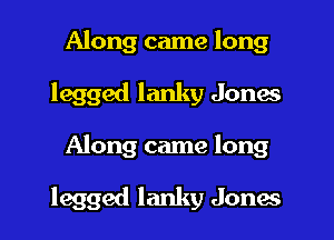 Along came long
legged lanky Jonas
Along came long

legged lanky Jones