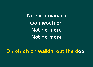 No not anymore
Ooh woah oh
Not no more
Not no more

Oh oh oh oh walkin' out the door