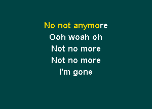 No not anymore
Ooh woah oh
Not no more

Not no more
I'm gone