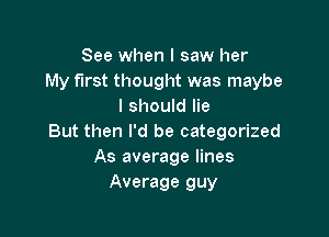 See when I saw her
My first thought was maybe
I should lie

But then I'd be categorized
As average lines
Average guy