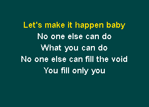 Let's make it happen baby
No one else can do
What you can do

No one else can fill the void
You fill only you