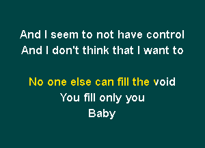 And I seem to not have control
And I don't think that I want to

No one else can fill the void
You fill only you
Baby