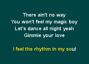 There ain't no way
You won't feel my magic boy
Let's dance all night yeah
Gimmie your love

I feel the rhythm in my soul
