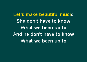 Let's make beautiful music
She don't have to know
What we been up to

And he don't have to know
What we been up to