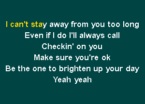 I can't stay away from you too long
Even ifl do I'll always call
Checkin' on you

Make sure you're ok
Be the one to brighten up your day
Yeah yeah