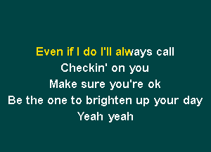 Even ifl do I'll always call
Checkin' on you

Make sure you're ok
Be the one to brighten up your day
Yeah yeah