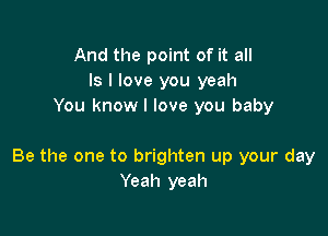 And the point of it all
Is I love you yeah
You know I love you baby

Be the one to brighten up your day
Yeah yeah