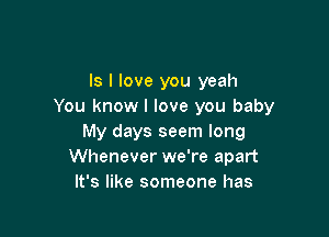 ls I love you yeah
You know I love you baby

My days seem long
Whenever we're apart
It's like someone has