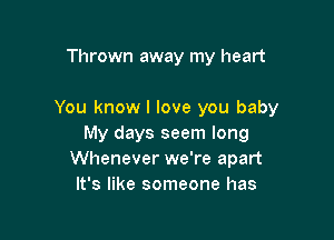 Thrown away my heart

You know I love you baby

My days seem long
Whenever we're apart
It's like someone has