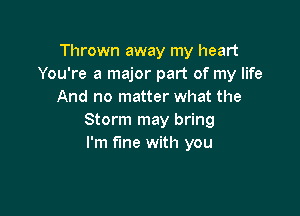 Thrown away my heart
You're a major part of my life
And no matter what the

Storm may bring
I'm fine with you